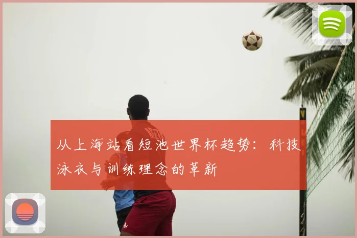 从上海站看短池世界杯趋势：科技泳衣与训练理念的革新
