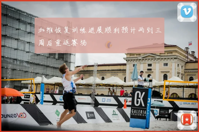 加维恢复训练进展顺利预计两到三周后重返赛场