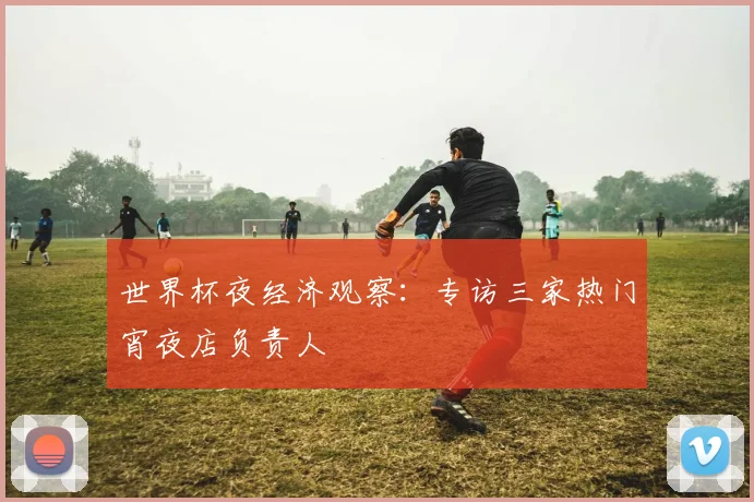 世界杯夜经济观察:专访三家热门宵夜店负责人