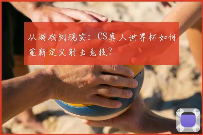 从游戏到现实：CS真人世界杯如何重新定义射击竞技？