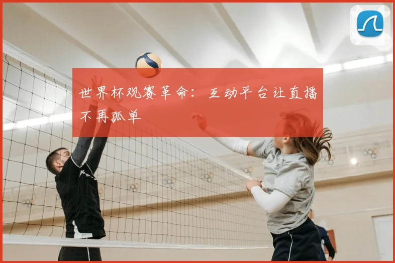世界杯观赛革命：互动平台让直播不再孤单