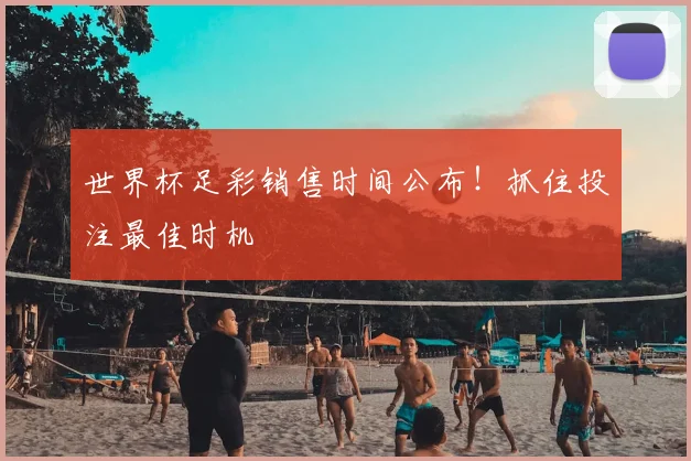 世界杯足彩销售时间公布！抓住投注最佳时机