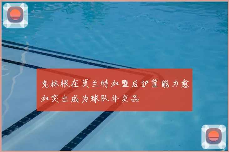 克林根在莫兰特加盟后护筐能力愈加突出成为球队非卖品