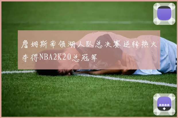 詹姆斯率领湖人队总决赛逆转热火夺得NBA2K20总冠军