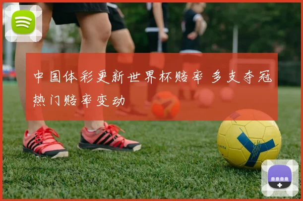 中国体彩更新世界杯赔率 多支夺冠热门赔率变动