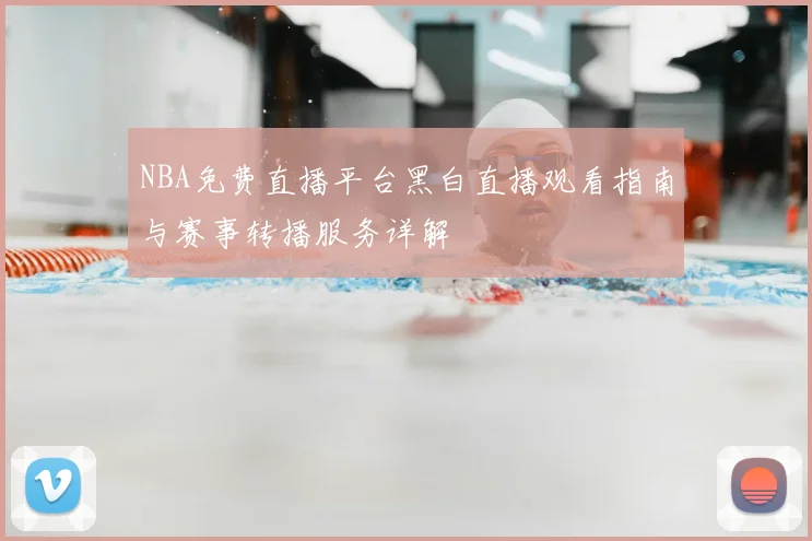 NBA免费直播平台黑白直播观看指南与赛事转播服务详解