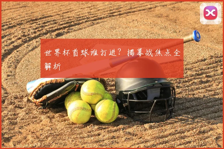 世界杯首球谁打进？揭幕战焦点全解析