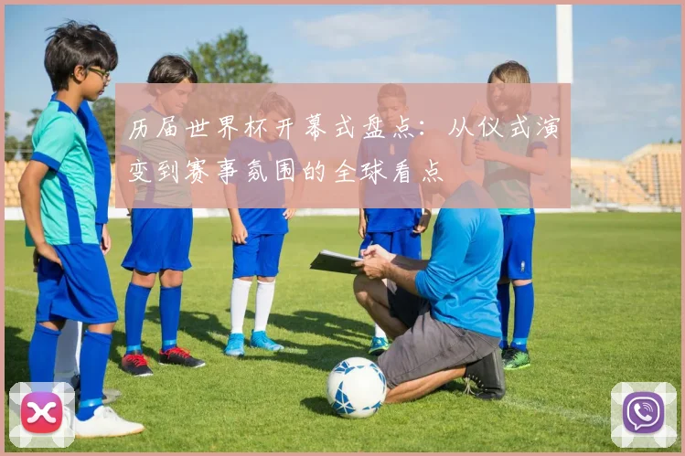 历届世界杯开幕式盘点：从仪式演变到赛事氛围的全球看点