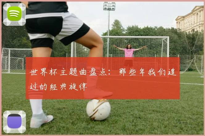 世界杯主题曲盘点：那些年我们追过的经典旋律