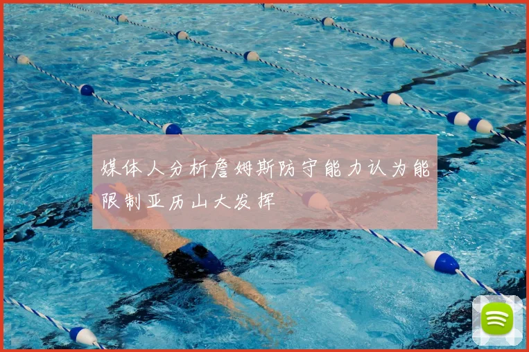 媒体人分析詹姆斯防守能力认为能限制亚历山大发挥