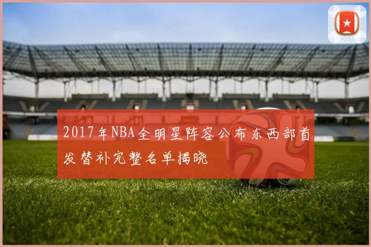 2017年NBA全明星阵容公布东西部首发替补完整名单揭晓