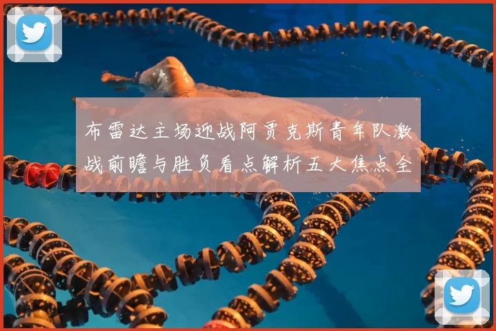 布雷达主场迎战阿贾克斯青年队激战前瞻与胜负看点解析五大焦点全面