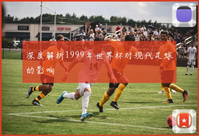 深度解析1999年世界杯对现代足球的影响