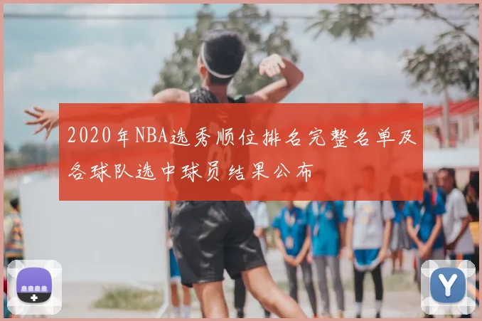 2020年NBA选秀顺位排名完整名单及各球队选中球员结果公布