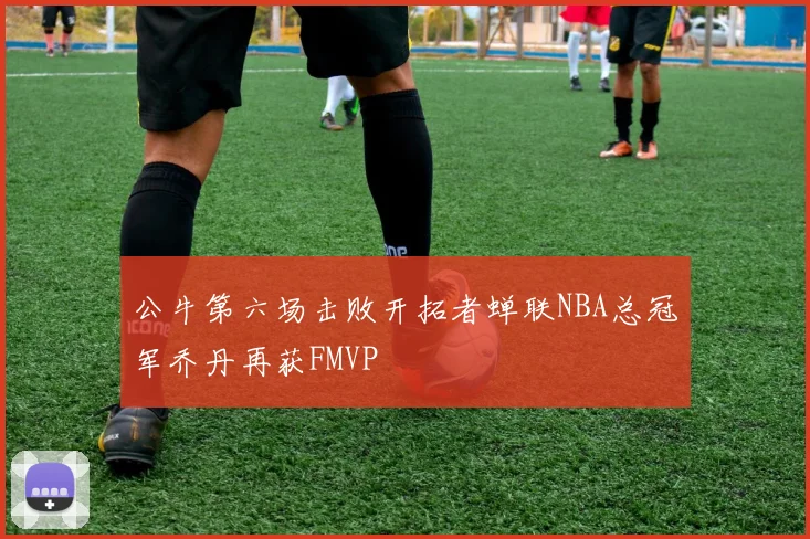 公牛第六场击败开拓者蝉联NBA总冠军乔丹再获FMVP