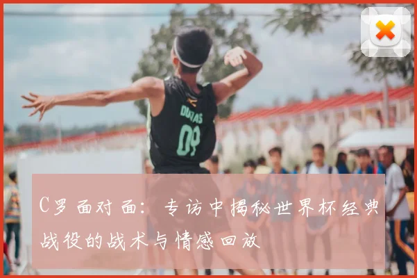 C罗面对面：专访中揭秘世界杯经典战役的战术与情感回放