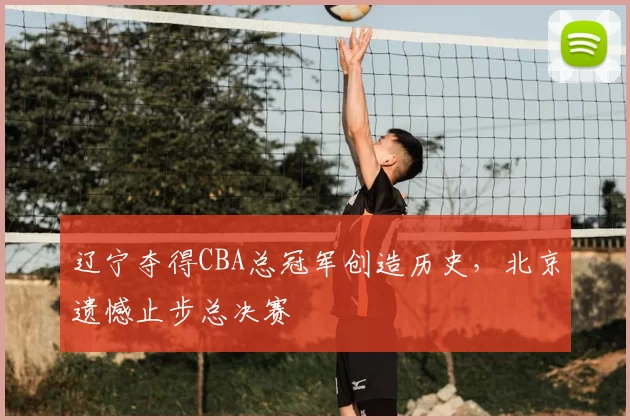 辽宁夺得CBA总冠军创造历史,北京遗憾止步总决赛