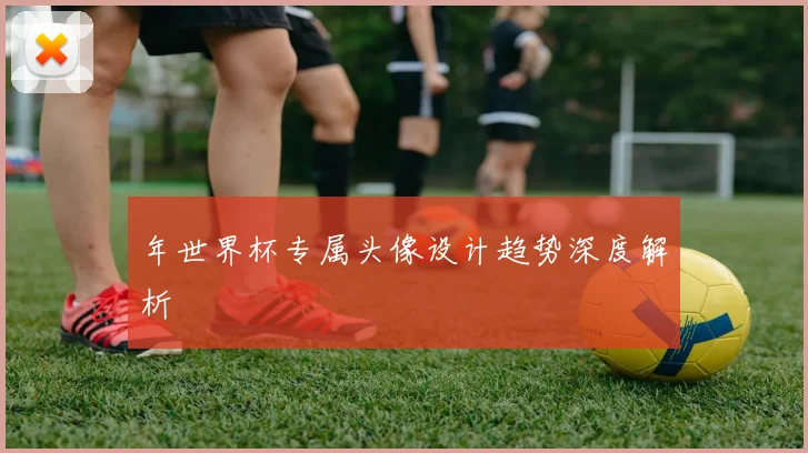 年世界杯专属头像设计趋势深度解析