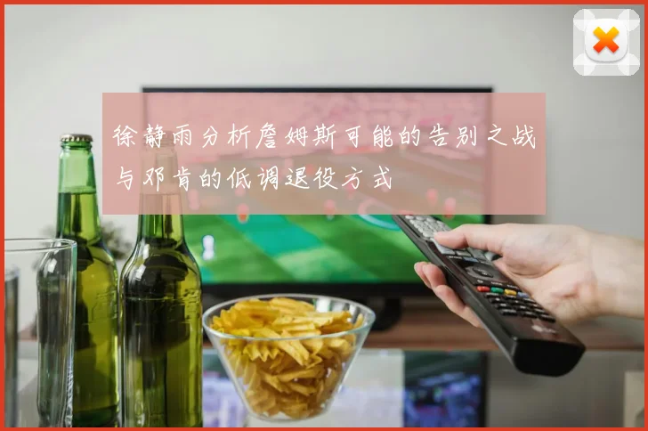 徐静雨分析詹姆斯可能的告别之战与邓肯的低调退役方式