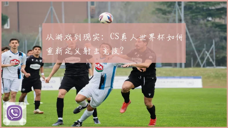 从游戏到现实：CS真人世界杯如何重新定义射击竞技？