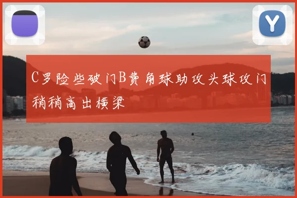 C罗险些破门B费角球助攻头球攻门稍稍高出横梁