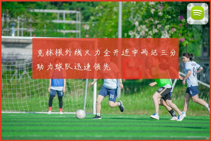 克林根外线火力全开连中两记三分助力球队迅速领先