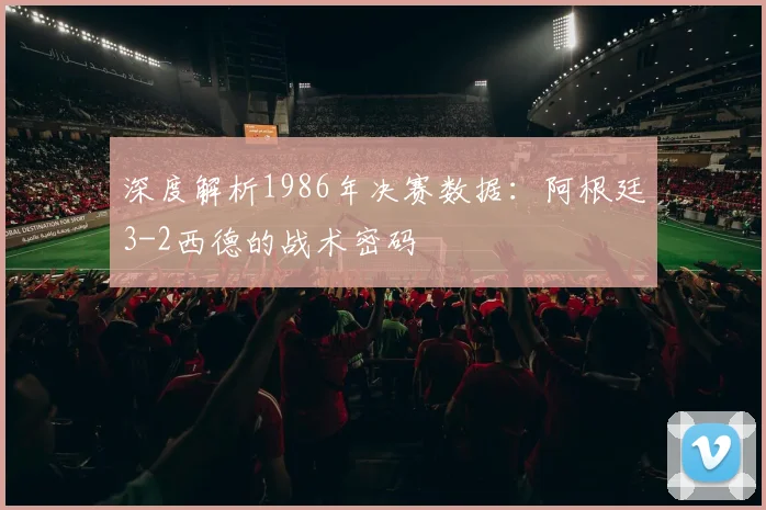 深度解析1986年决赛数据：阿根廷3-2西德的战术密码