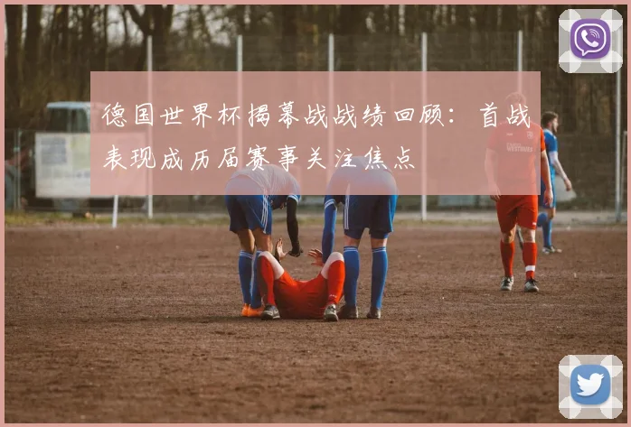 德国世界杯揭幕战战绩回顾：首战表现成历届赛事关注焦点