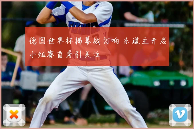 德国世界杯揭幕战打响 东道主开启小组赛首秀引关注