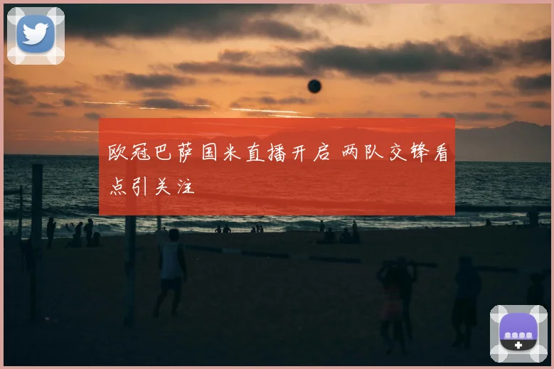 欧冠巴萨国米直播开启 两队交锋看点引关注