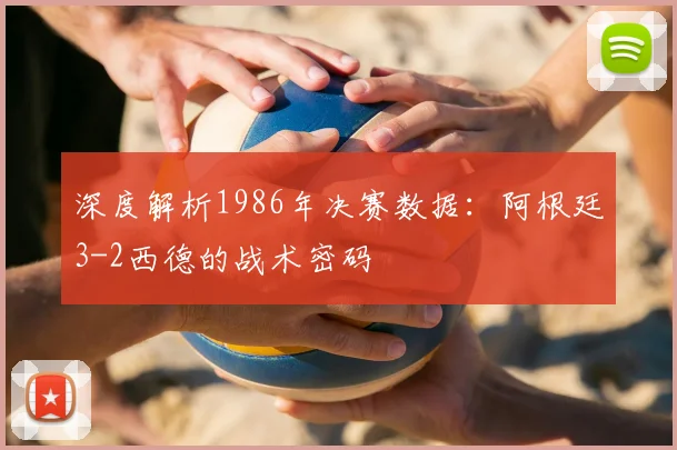 深度解析1986年决赛数据：阿根廷3-2西德的战术密码