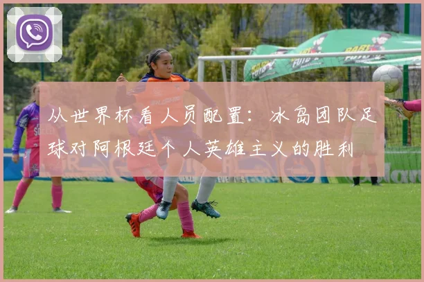 从世界杯看人员配置：冰岛团队足球对阿根廷个人英雄主义的胜利