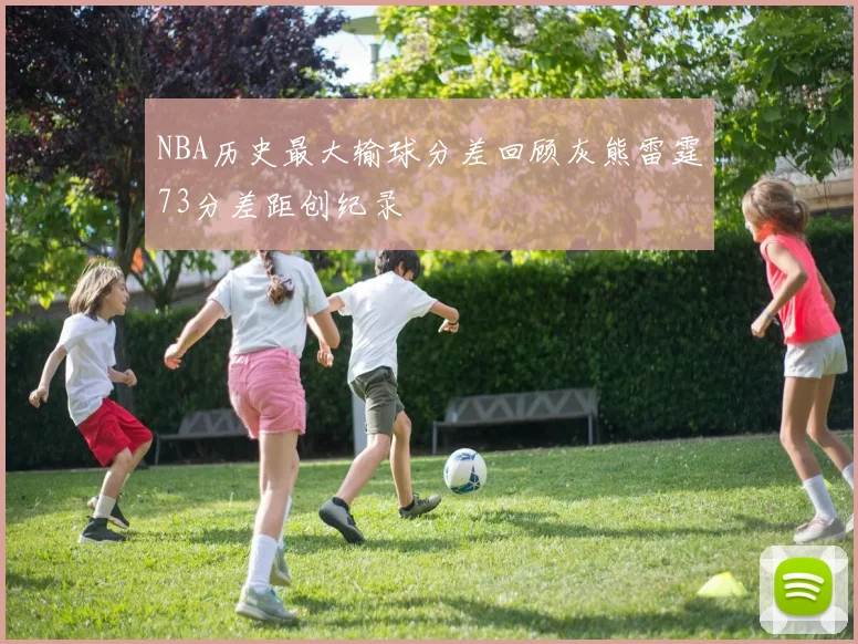 NBA历史最大输球分差回顾灰熊雷霆73分差距创纪录