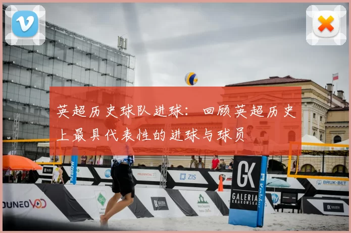 英超历史球队进球：回顾英超历史上最具代表性的进球与球员