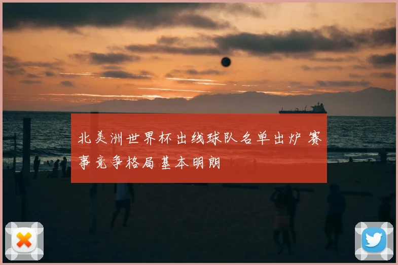 北美洲世界杯出线球队名单出炉 赛事竞争格局基本明朗