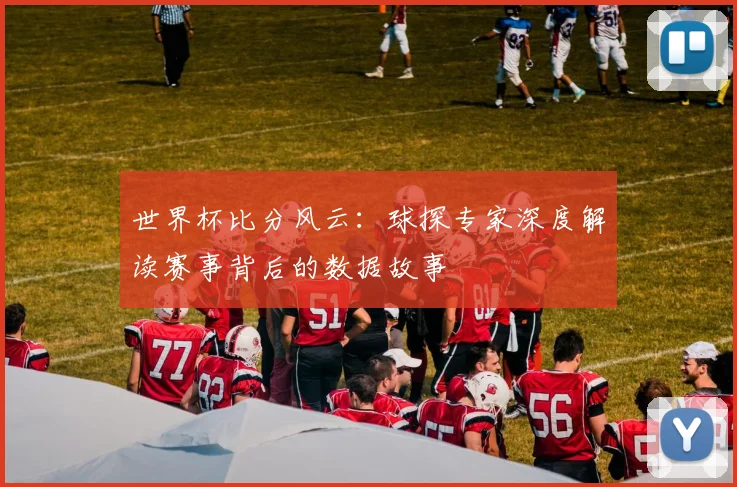 世界杯比分风云：球探专家深度解读赛事背后的数据故事