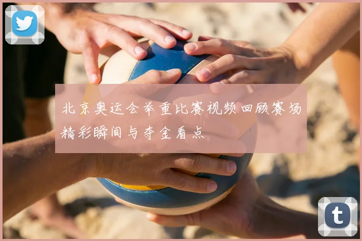 北京奥运会举重比赛视频回顾赛场精彩瞬间与夺金看点