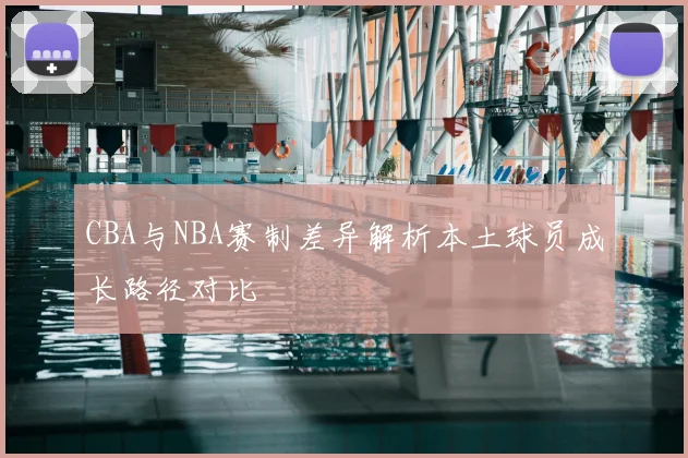 CBA与NBA赛制差异解析本土球员成长路径对比