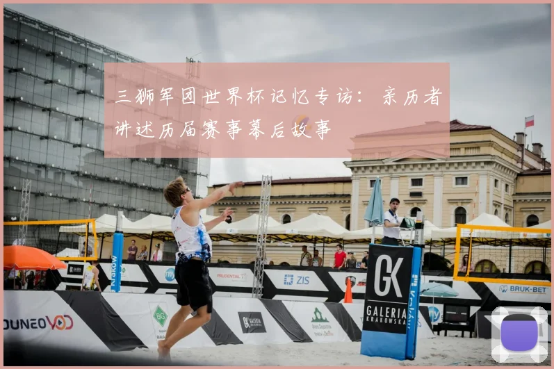 三狮军团世界杯记忆专访：亲历者讲述历届赛事幕后故事