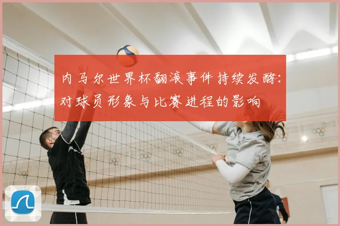 内马尔世界杯翻滚事件持续发酵：对球员形象与比赛进程的影响
