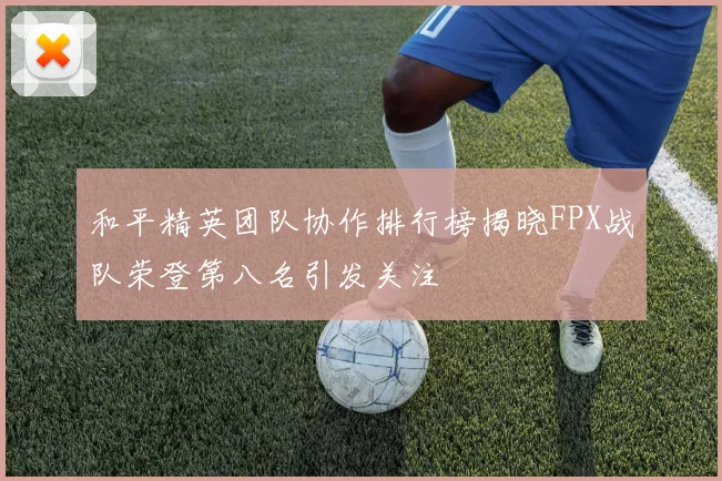 和平精英团队协作排行榜揭晓FPX战队荣登第八名引发关注