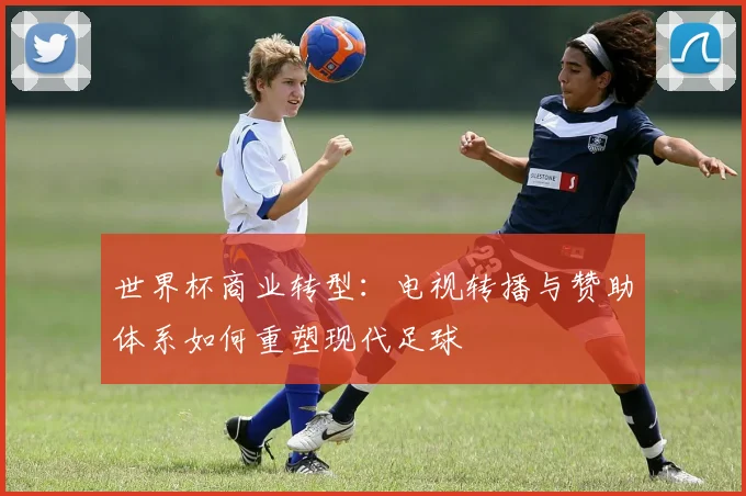 世界杯商业转型：电视转播与赞助体系如何重塑现代足球
