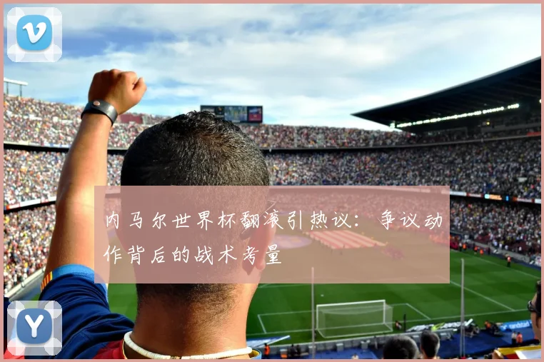 内马尔世界杯翻滚引热议：争议动作背后的战术考量