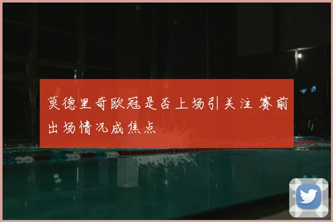 莫德里奇欧冠是否上场引关注 赛前出场情况成焦点