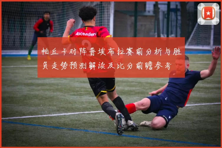 帕丘卡对阵普埃布拉赛前分析与胜负走势预测解读及比分前瞻参考