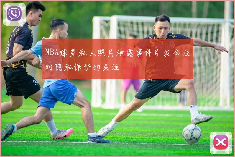 NBA球星私人照片泄露事件引发公众对隐私保护的关注