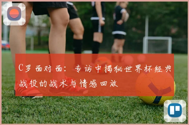 C罗面对面：专访中揭秘世界杯经典战役的战术与情感回放