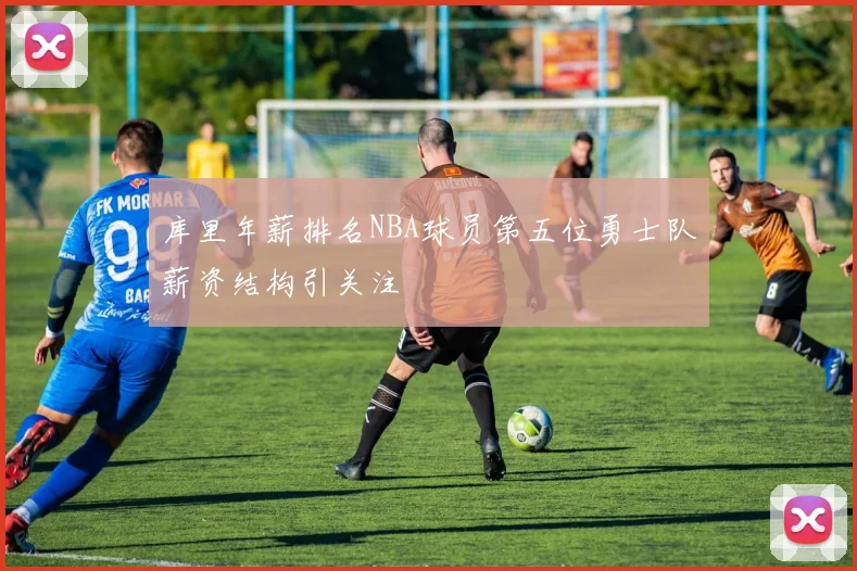 库里年薪排名NBA球员第五位勇士队薪资结构引关注