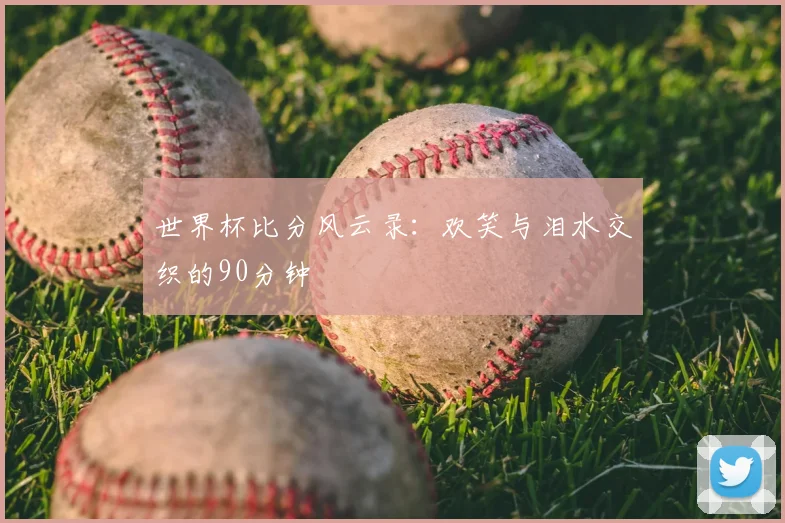 世界杯比分风云录：欢笑与泪水交织的90分钟