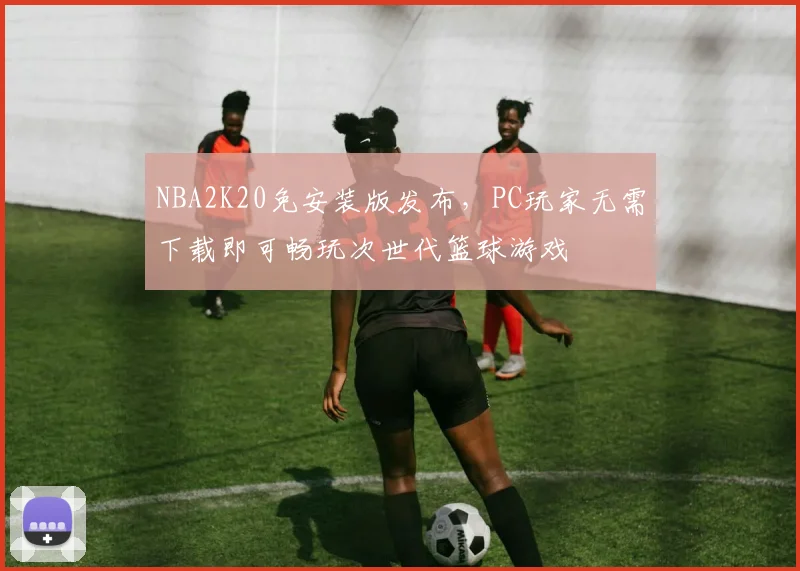 NBA2K20免安装版发布，PC玩家无需下载即可畅玩次世代篮球游戏